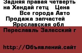 Задняя правая четверть на Хендай гетц › Цена ­ 6 000 - Все города Авто » Продажа запчастей   . Ярославская обл.,Переславль-Залесский г.